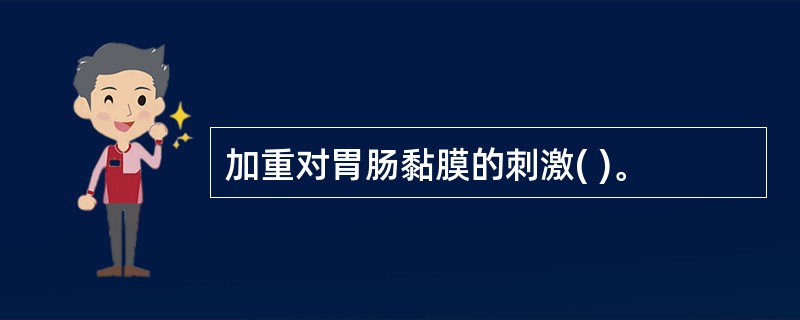 加重对胃肠黏膜的刺激( )。