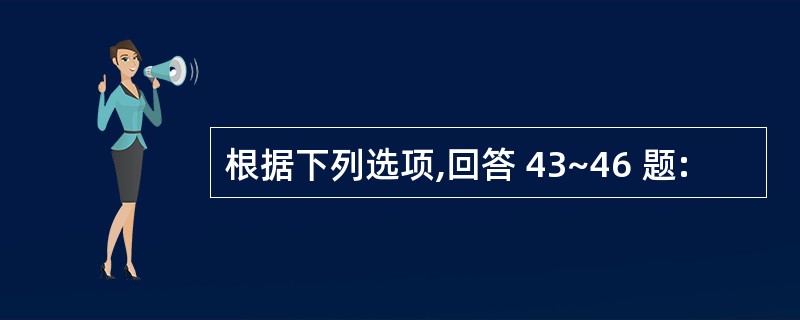 根据下列选项,回答 43~46 题: