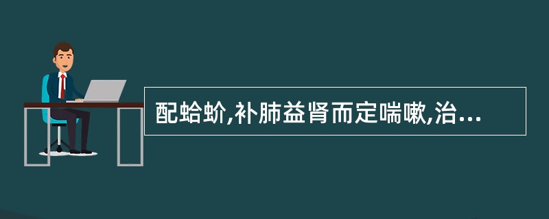 配蛤蚧,补肺益肾而定喘嗽,治肺肾虚,动辄气喘效佳( )。