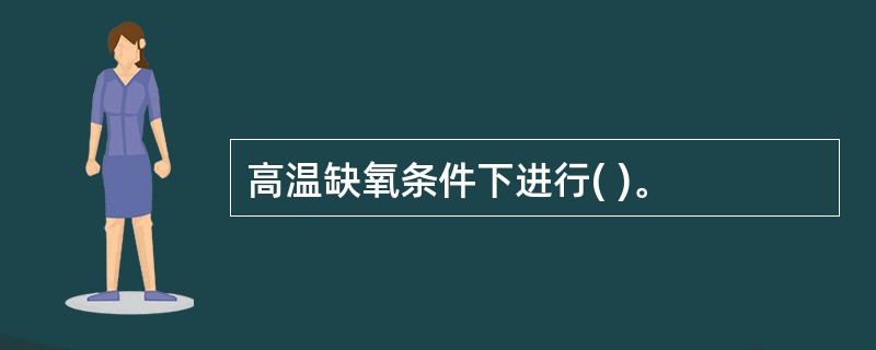 高温缺氧条件下进行( )。