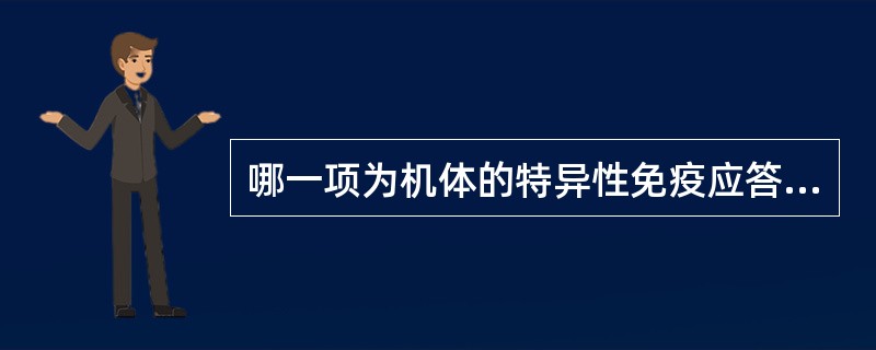 哪一项为机体的特异性免疫应答所产生A、眼泪和唾液腺的杀菌作用B、巨噬细胞的吞噬作