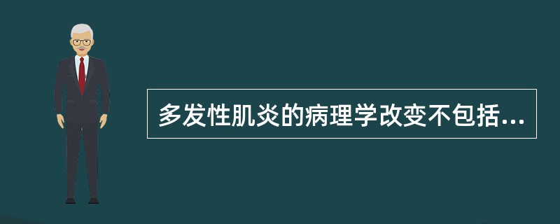 多发性肌炎的病理学改变不包括A、肌肉炎性细胞浸润B、肌细胞再生C、肌纤维变性、坏