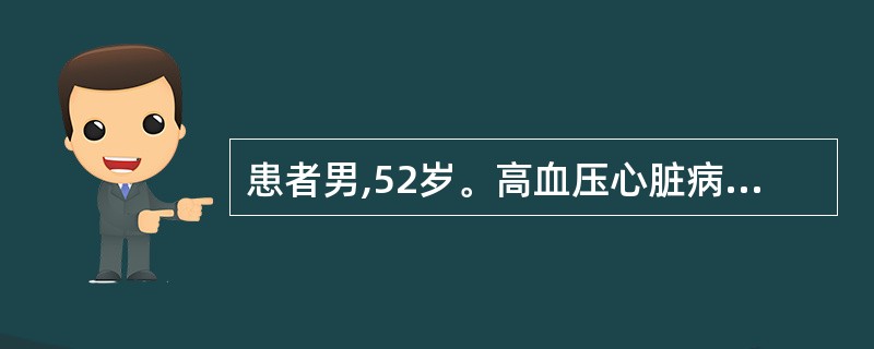 患者男,52岁。高血压心脏病病史10年,1天前因上呼吸道感染在门诊静滴抗生素,速