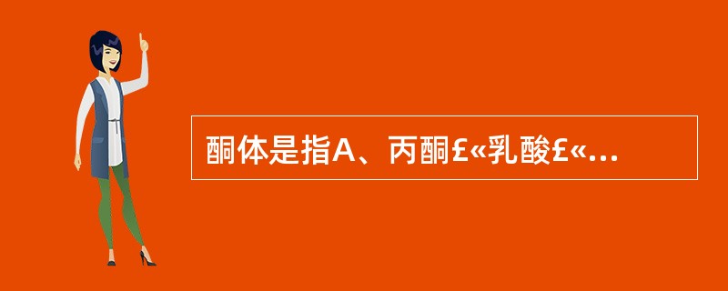 酮体是指A、丙酮£«乳酸£«乙酰乙酸B、丙酮£«β£­羟丁酸£«乙酰乙酸C、丙酮