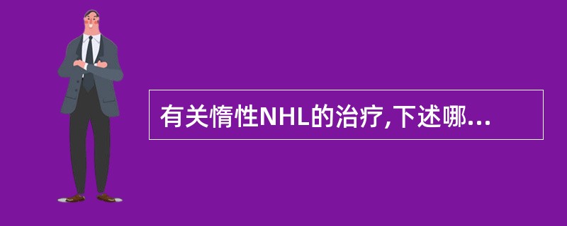 有关惰性NHL的治疗,下述哪项不正确A、应定期随访,尽可能推迟化学治疗B、有进展