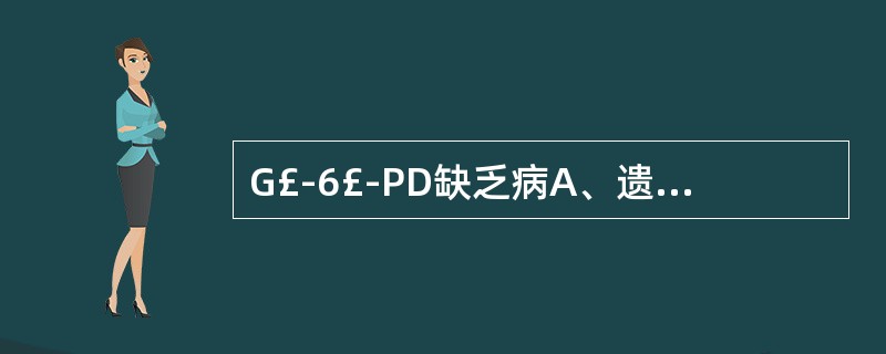 G£­6£­PD缺乏病A、遗传性红细胞膜结构异常B、遗传性红细胞内酶缺陷C、获得