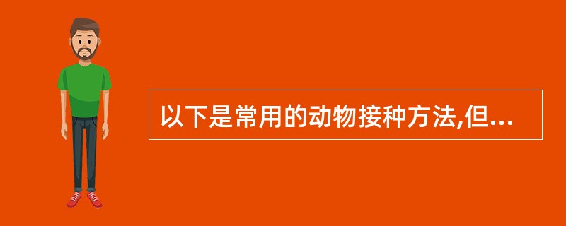 以下是常用的动物接种方法,但应除外A、皮内接种法B、静脉接种法C、腹腔接种法D、