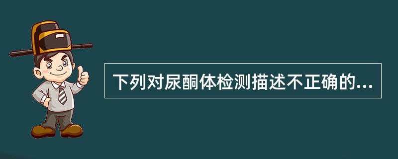 下列对尿酮体检测描述不正确的是A、Rothera法能检出乙酰乙酸B、Rother