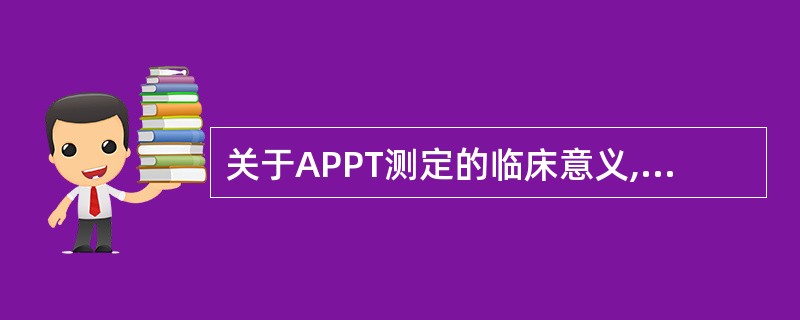 关于APPT测定的临床意义,正确的叙述是 ( )A、APTT结果超过正常对照10