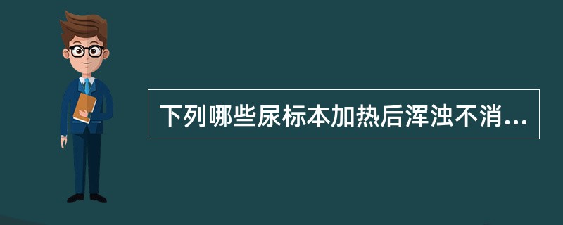 下列哪些尿标本加热后浑浊不消失A、结晶尿B、脓尿C、菌尿D、乳糜尿E、脂肪尿 -