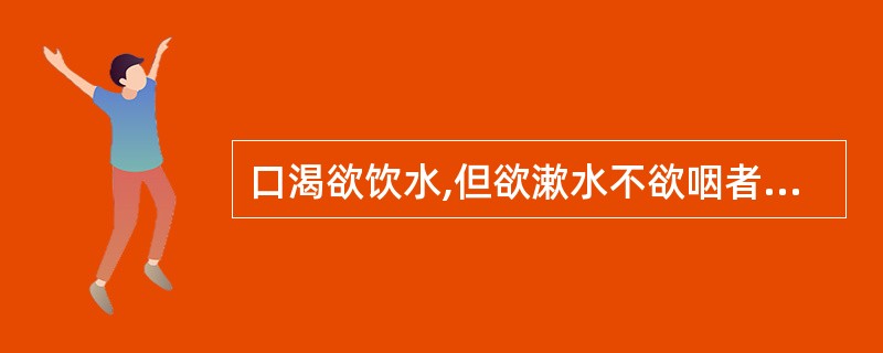 口渴欲饮水,但欲漱水不欲咽者属A、内有食积B、内有积热C、痰湿内停D、内有瘀血E