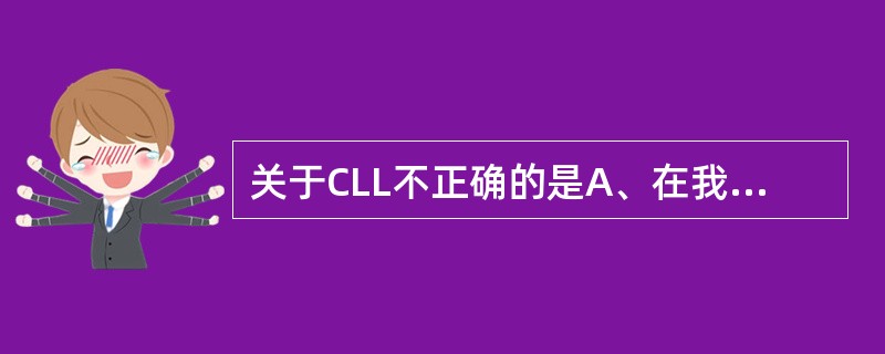 关于CLL不正确的是A、在我国多见B、外周血中原始淋巴细胞明显增多C、骨髓中原始