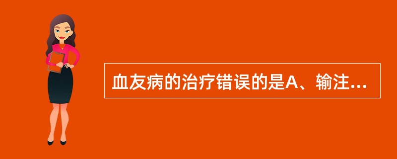 血友病的治疗错误的是A、输注新鲜血浆B、输注冷沉淀C、去氨加压素D、糖皮质激素E