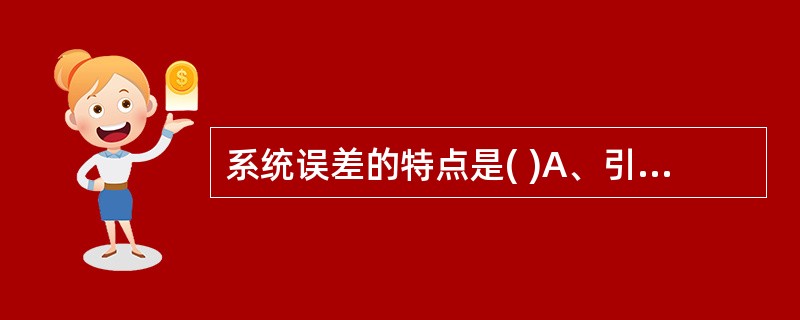 系统误差的特点是( )A、引起误差的因素在一定条件下是恒定的B、误差的符号偏向同