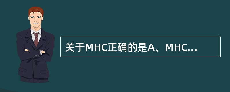 关于MHC正确的是A、MHC即主要组织相容性复合体B、MHC编码的基因产物为主要