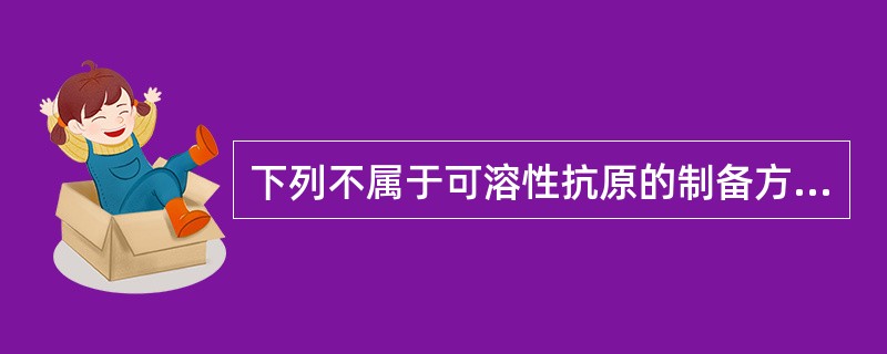 下列不属于可溶性抗原的制备方法的是A、酶处理法B、反复冻融法C、超声破碎法D、研