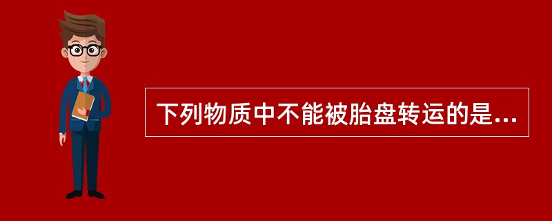 下列物质中不能被胎盘转运的是A、大多数蛋白质B、母体IgM、IgAC、甲状腺素D