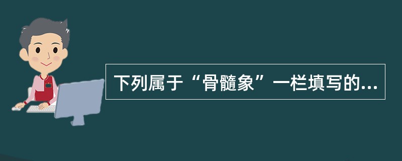 下列属于“骨髓象”一栏填写的内容有A、取材、涂片、染色情况B、骨髓有核细胞增生程