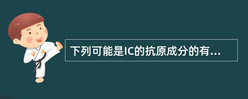 下列可能是IC的抗原成分的有 ( )A、细胞膜B、细胞膜受体C、细胞内成分D、微