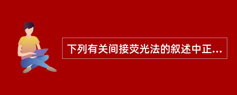 下列有关间接荧光法的叙述中正确的是 ( )A、敏感性高于直接荧光法B、以荧光素标