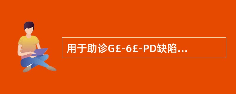 用于助诊G£­6£­PD缺陷症A、高铁血红蛋白还原试验B、冷热溶血试验C、G£­