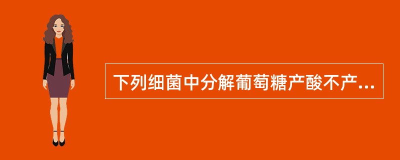 下列细菌中分解葡萄糖产酸不产气的有A、大肠埃希菌B、宋内志贺菌C、伤寒沙门菌D、