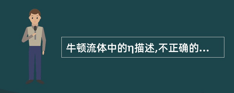 牛顿流体中的η描述,不正确的是A、η称为内摩擦系数B、它只与流体的性质有关C、它