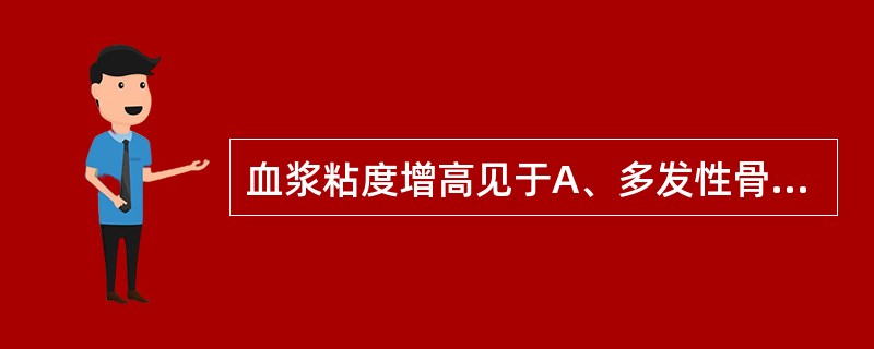 血浆粘度增高见于A、多发性骨髓瘤B、原发性巨球蛋白血症C、纤维蛋白原增高症D、贫