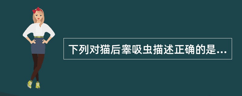 下列对猫后睾吸虫描述正确的是 ( )A、寄生于肝胆管内,可引起后睾吸虫病B、成虫