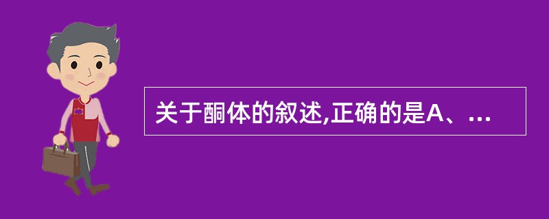 关于酮体的叙述,正确的是A、乙酰乙酸来自丙酮B、酮体是脂肪氧化代谢的中间产物C、