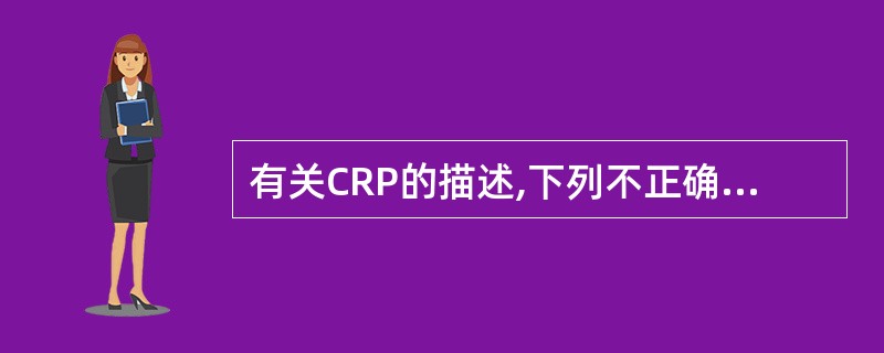 有关CRP的描述,下列不正确的是A、感染、创伤、手术均可导致CRP升高B、CRP