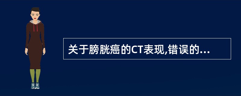 关于膀胱癌的CT表现,错误的是:()。A、突入膀胱腔内的结节肿物。B、肿瘤可以是