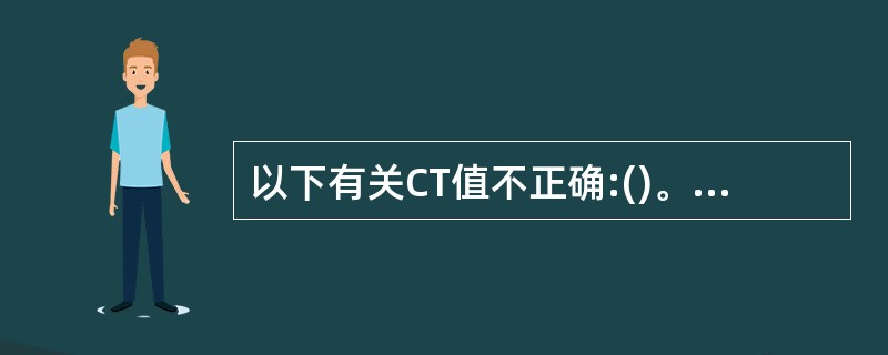 以下有关CT值不正确:()。A、物质CT值反映物质的密度,CT值高则密度高B、C