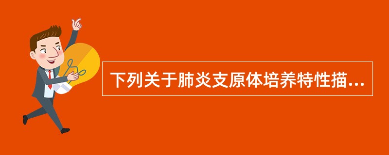 下列关于肺炎支原体培养特性描述不正确的是A、主要以二分裂繁殖B、生长需要胆固醇和