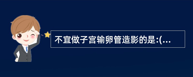 不宜做子宫输卵管造影的是:()。A、寻找不孕症原因。B、了解输卵管绝育后效果。C