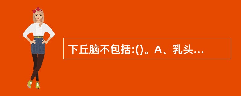 下丘脑不包括:()。A、乳头体。B、视交叉。C、漏斗。D、灰结节。E、穹隆。 -