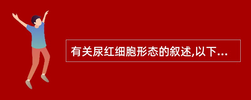 有关尿红细胞形态的叙述,以下错误的是( )A、可用来鉴别血尿的来源B、均一性红细