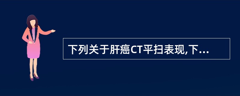 下列关于肝癌CT平扫表现,下述哪项是错误的:()。