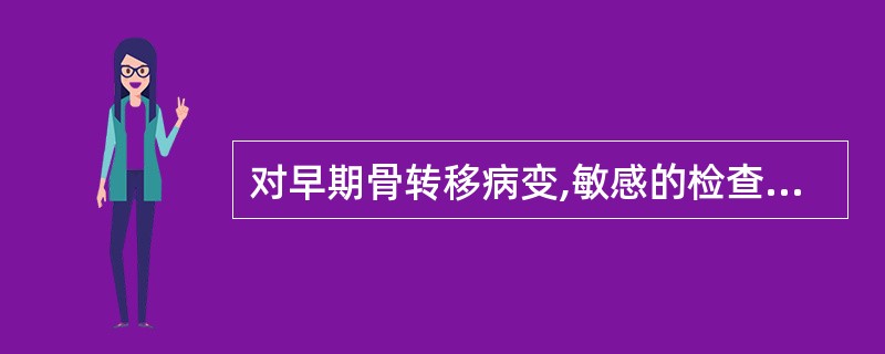 对早期骨转移病变,敏感的检查方法是:()。A、X线片B、CTC、MRD、B超E、
