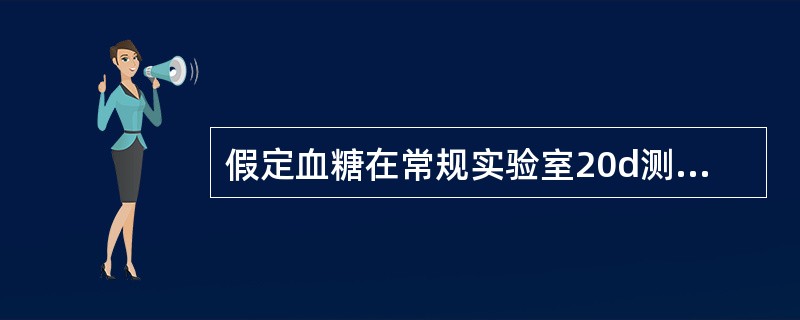 假定血糖在常规实验室20d测定的质控结果的均数为5.6mmol£¯L,标准差为0