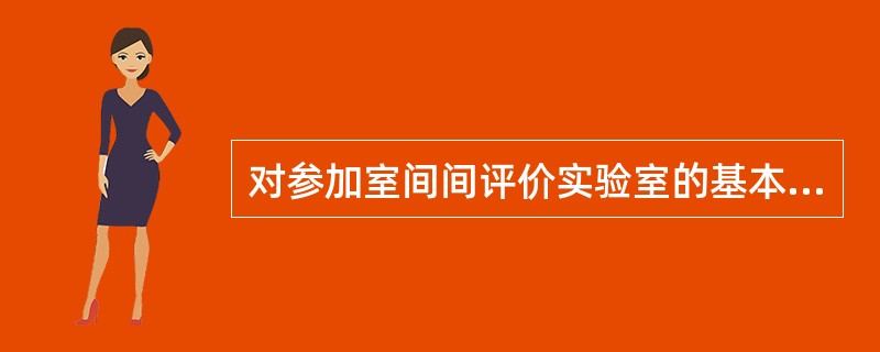 对参加室间间评价实验室的基本要求是( )A、有明确的职责以确保参加室间质评活动B