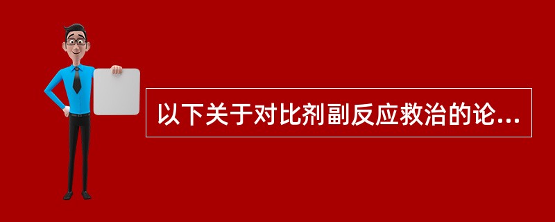 以下关于对比剂副反应救治的论述哪一项是错误的:()。A、对于对比剂副反应一般采用