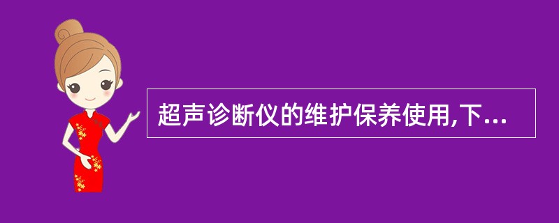 超声诊断仪的维护保养使用,下列哪项不恰当:()。A、防尘、保持室内清洁B、防潮经