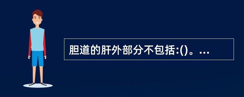 胆道的肝外部分不包括:()。A、左右肝管B、肝总管C、胆总管D、胆囊管E、胆囊