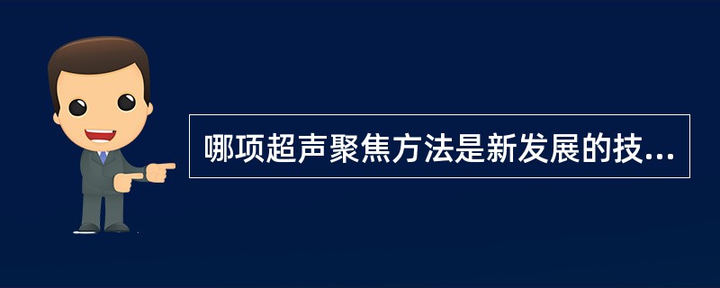 哪项超声聚焦方法是新发展的技术:()。A、电子动态聚焦B、声透镜及凹面晶体聚焦C