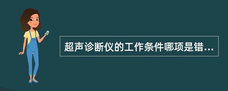 超声诊断仪的工作条件哪项是错误的:()。A:监视器避免阳光直射B:整机不应放置在