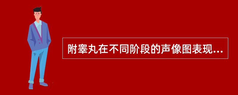 附睾丸在不同阶段的声像图表现是:()。A:附睾增大B:附睾显示中等回声C:化脓时