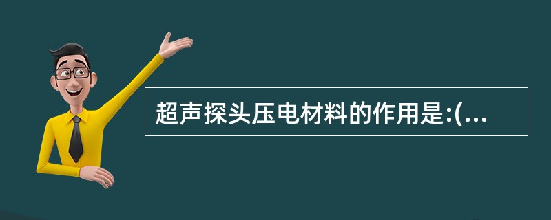 超声探头压电材料的作用是:()。A、将电能转化换为机械能,亦将机械能转换为电能B