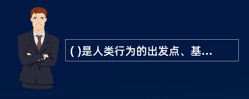 ( )是人类行为的出发点、基础和最根本的原因。