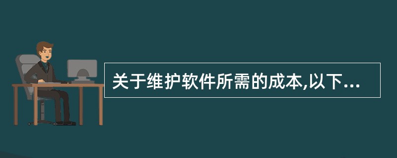 关于维护软件所需的成本,以下叙述正确的是(18) 。